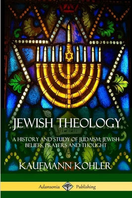 Jewish Theology: A History and Study of Judaism; Jewish Beliefs, Prayers and Thought - Kohler, Kaufmann