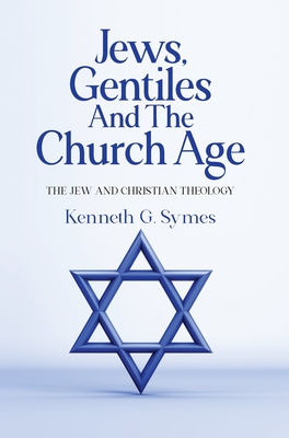 Jews, Gentiles and the Church Age: The Jew and Christian Theology - Symes, Kenneth G