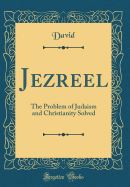 Jezreel: The Problem of Judaism and Christianity Solved (Classic Reprint)