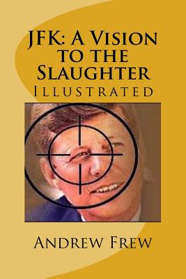 JFK: A Vision to the Slaughter: Illustrated - Frew, Andrew Gordon