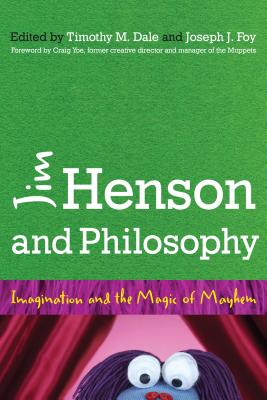 Jim Henson and Philosophy: Imagination and the Magic of Mayhem - Dale, Timothy (Editor), and Foy, Joseph (Editor), and Yoe, Craig (Foreword by)