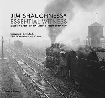 Jim Shaughnessy: Essential Witness: Sixty Years of Railroad Photography - Shaughnessy, Jim, and Keefe, Kevin P. (Introduction by)