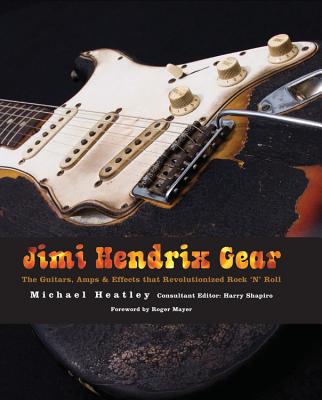 Jimi Hendrix Gear: The Guitars, Amps & Effects That Revolutionized Rock 'n' Roll - Heatley, Michael, and Shapiro, Harry, and Mayer, Roger (Foreword by)