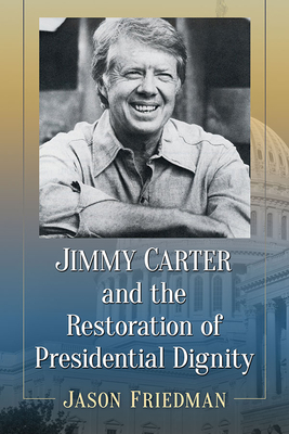 Jimmy Carter and the Restoration of Presidential Dignity - Friedman, Jason