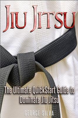 Jiu Jitsu: The Ultimate Quick Start Guide To Dominate Jiu-Jitsu - Silva, George