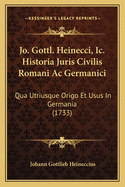 Jo. Gottl. Heinecci, IC. Historia Juris Civilis Romani AC Germanici: Qua Utriusque Origo Et Usus in Germania (1733)