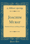 Joachim Murat: Marshal of France and King of Naples (Classic Reprint)