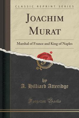 Joachim Murat: Marshal of France and King of Naples (Classic Reprint) - Atteridge, A Hilliard