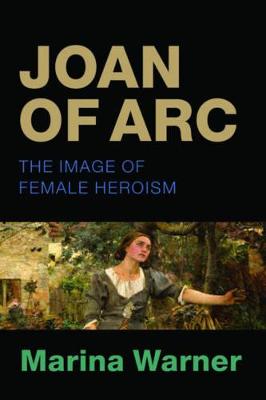 Joan of Arc: The Image of Female Heroism - Warner, Marina