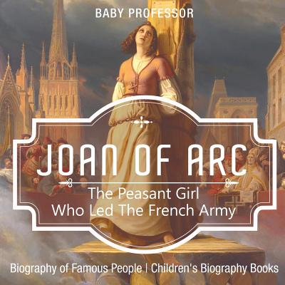 Joan of Arc: The Peasant Girl Who Led The French Army - Biography of Famous People Children's Biography Books - Baby Professor