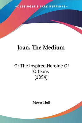 Joan, The Medium: Or The Inspired Heroine Of Orleans (1894) - Hull, Moses