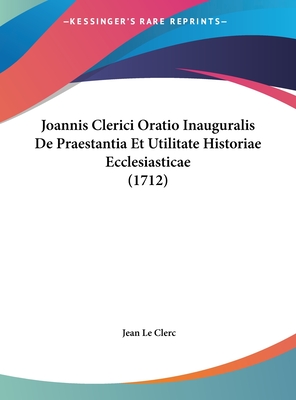 Joannis Clerici Oratio Inauguralis de Praestantia Et Utilitate Historiae Ecclesiasticae (1712) - Le Clerc, Jean