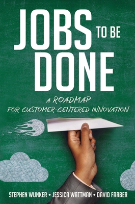 Jobs to Be Done: A Roadmap for Customer-Centered Innovation - Wunker, Stephen, and Wattman, Jessica, and Farber, David