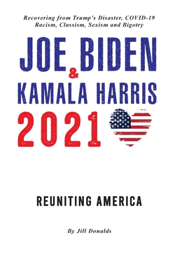 Joe Biden & Kamala Harris 2021: Reuniting America & Recovering from Trump's Disaster; COVID-19, Racism, Classism, Sexism, and Bigotry - Donalds, Jill