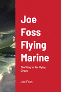 Joe Foss Flying Marine: The Story of his Flying Circus
