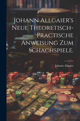 Johann Allgaier's Neue Theoretisch-Practische Anweisung Zum Schachspiele. - Allgaier, Johann