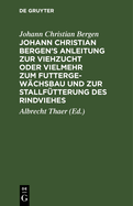 Johann Christian Bergen's Anleitung Zur Viehzucht Oder Vielmehr Zum Futtergewchsbau Und Zur Stallftterung Des Rindviehes: Mit Anmerkungen, Berichtigungen Und Zustzen