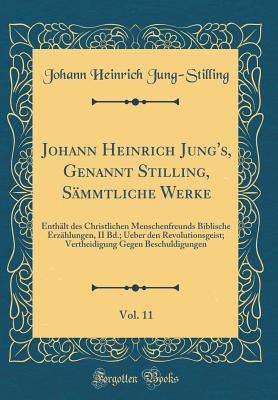 Johann Heinrich Jung's, Genannt Stilling, Smmtliche Werke, Vol. 11: Enthlt Des Christlichen Menschenfreunds Biblische Erzhlungen, II Bd.; Ueber Den Revolutionsgeist; Vertheidigung Gegen Beschuldigungen (Classic Reprint) - Jung-Stilling, Johann Heinrich