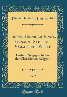 Johann Heinrich Jung's, Genannt Stilling, Smmtliche Werke, Vol. 3: Enthlt, Siegsgeschichte Der Christlichen Religion (Classic Reprint) - Jung-Stilling, Johann Heinrich