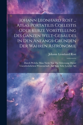 Johann Leonhard Rost ... Atlas Portatilis Coelestis Oder Kurze Vorstellung Des Ganzen Welt-gebudes In Den Anfangs-grnden Der Wahren Astronomie: Durch Welche Man Nicht Nur Zur Erlernung Dieser Unentbehrlichen Wissenschaft, Auf Eine Sehr Leichte Art - Rost, Johann Leonhard