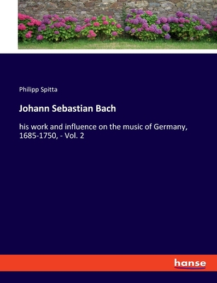 Johann Sebastian Bach: his work and influence on the music of Germany, 1685-1750, - Vol. 2 - Spitta, Philipp