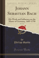 Johann Sebastian Bach, Vol. 3 of 3: His Work and Influence on the Music of Germany, 1685-1750 (Classic Reprint)