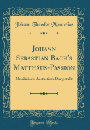 Johann Sebastian Bach's Matth?us-Passion: Musikalisch-Aesthetisch Dargestellt (Classic Reprint)