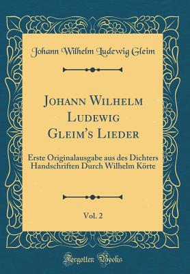 Johann Wilhelm Ludewig Gleim's Lieder, Vol. 2: Erste Originalausgabe Aus Des Dichters Handschriften Durch Wilhelm Krte (Classic Reprint) - Gleim, Johann Wilhelm Ludewig