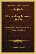 Johannesburg in Arms, 1895-96: Being the Observations of a Casual Spectator