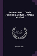 Johannis Voet ... Oratio Funebris In Obitum ... Antonii Matthi