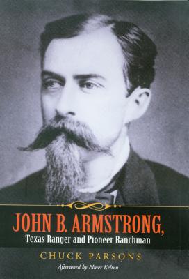 John B. Armstrong, Texas Ranger and Pioneer Ranchman - Parsons, Chuck, and Armstrong, Tobin (Foreword by), and Kelton, Elmer (Afterword by)
