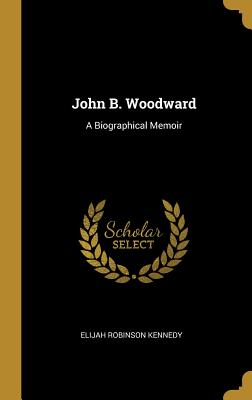 John B. Woodward: A Biographical Memoir - Kennedy, Elijah Robinson