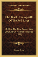 John Black, The Apostle Of The Red River: Or How The Blue Banner Was Unfurled On Manitoba Prairies (1898)