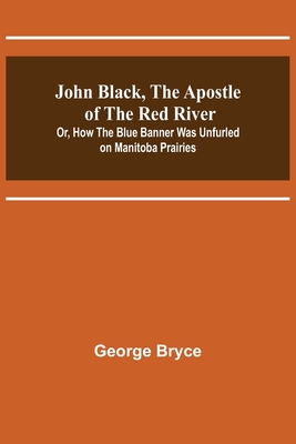 John Black, the Apostle of the Red River; Or, How the Blue Banner Was Unfurled on Manitoba Prairies - Bryce, George