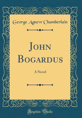 John Bogardus: A Novel (Classic Reprint) - Chamberlain, George Agnew