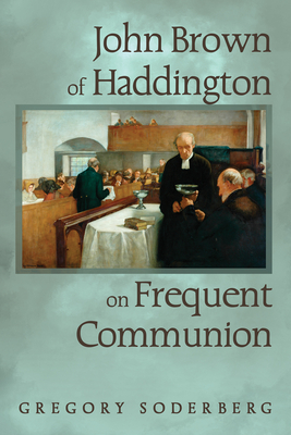 John Brown of Haddington on Frequent Communion - Soderberg, Gregory