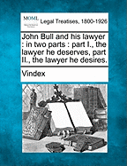 John Bull and His Lawyer: In Two Parts: Part I., the Lawyer He Deserves, Part II., the Lawyer He Desires.
