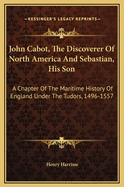 John Cabot, the Discoverer of North-America and Sebastian, His Son; A Chapter of the Maritime History of England Under the Tudors, 1496-1557