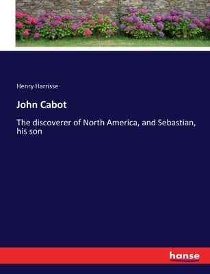 John Cabot: The discoverer of North America, and Sebastian, his son - Harrisse, Henry