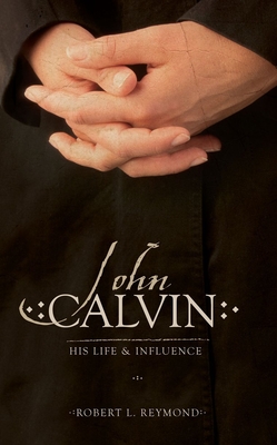 John Calvin: His Life and Influence - Reymond, Robert L, Dr.