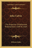 John Calvin: The Organizer of Reformed Protestantism 1509 to 1564