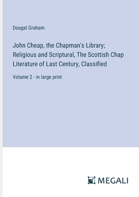 John Cheap, the Chapman's Library; Religious and Scriptural, The Scottish Chap Literature of Last Century, Classified: Volume 2 - in large print - Graham, Dougal