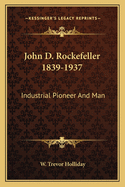 John D. Rockefeller 1839-1937: Industrial Pioneer And Man
