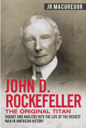 John D. Rockefeller - The Original Titan: Insight and Analysis into the Life of the Richest Man in American History