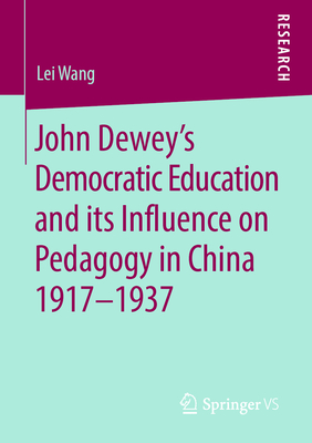 John Dewey's Democratic Education and Its Influence on Pedagogy in China 1917-1937 - Wang, Lei