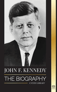 John F. Kennedy: The Biography - The American Century of the JFK presidency, his assassination and lasting legacy