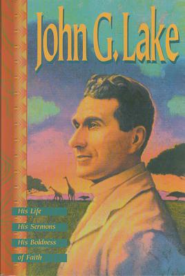 John G. Lake: His Life, His Sermons, His Boldness of Faith - Lake, John G, and Kenneth Copeland Ministries, and Copeland, Kenneth
