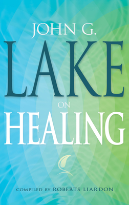 John G. Lake on Healing - Lake, John G, and Liardon, Roberts (Compiled by)