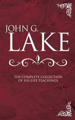 John G. Lake: The Complete Collection of His Life Teachings - Lake, John G, and Liardon, Roberts (Compiled by)