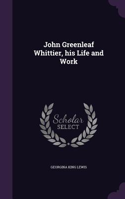 John Greenleaf Whittier, his Life and Work - Lewis, Georgina King